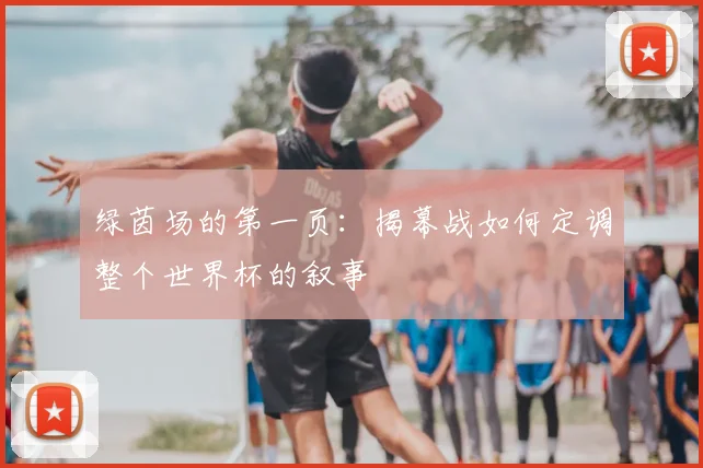 绿茵场的第一页：揭幕战如何定调整个世界杯的叙事