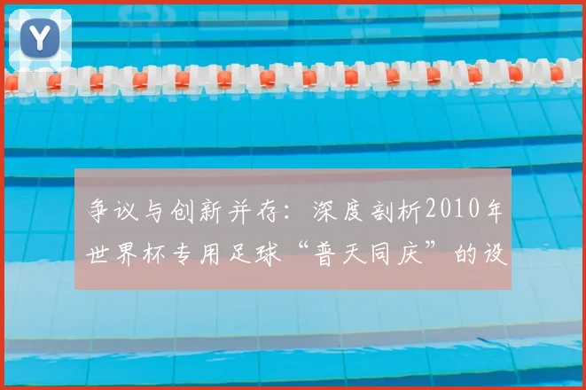 争议与创新并存：深度剖析2010年世界杯专用足球“普天同庆”的设计哲学