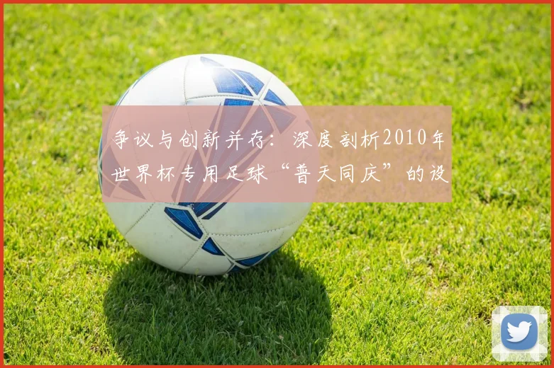 争议与创新并存：深度剖析2010年世界杯专用足球“普天同庆”的设计哲学