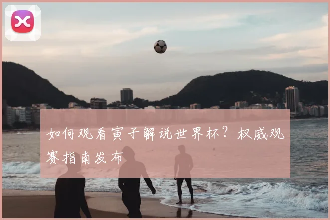 如何观看寅子解说世界杯？权威观赛指南发布