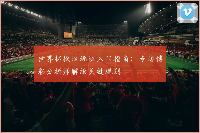 世界杯投注玩法入门指南：专访博彩分析师解读关键规则
