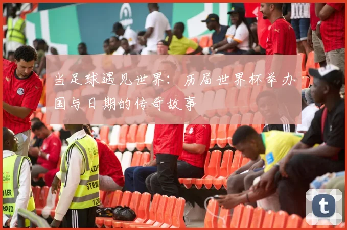 当足球遇见世界:历届世界杯举办国与日期的传奇故事