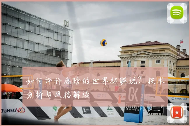 如何评价鹿晗的世界杯解说？技术分析与风格解读