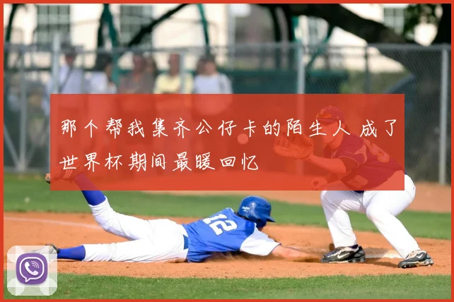 那个帮我集齐公仔卡的陌生人 成了世界杯期间最暖回忆