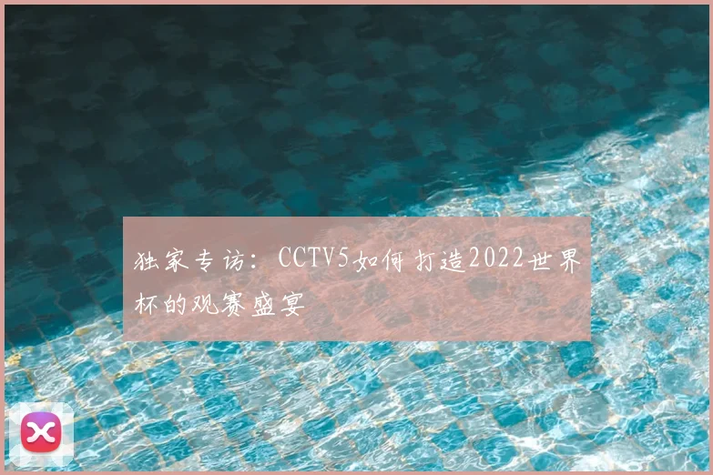 独家专访:CCTV5如何打造2022世界杯的观赛盛宴
