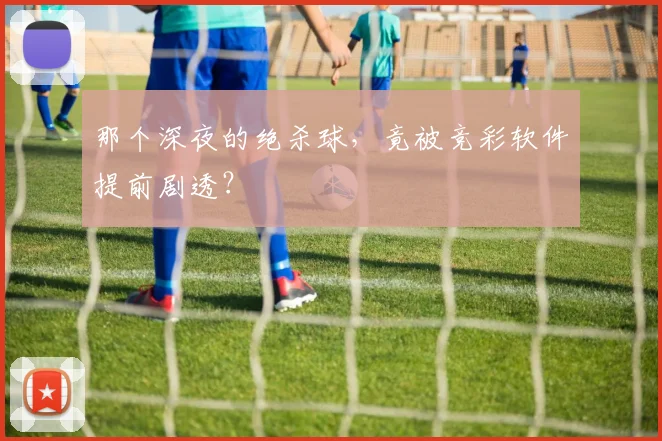 那个深夜的绝杀球，竟被竞彩软件提前剧透？