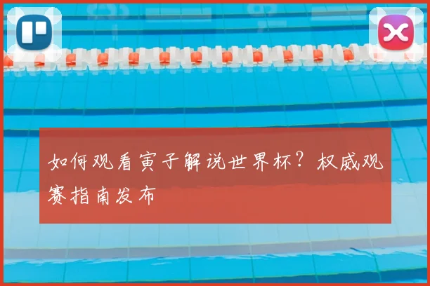如何观看寅子解说世界杯？权威观赛指南发布