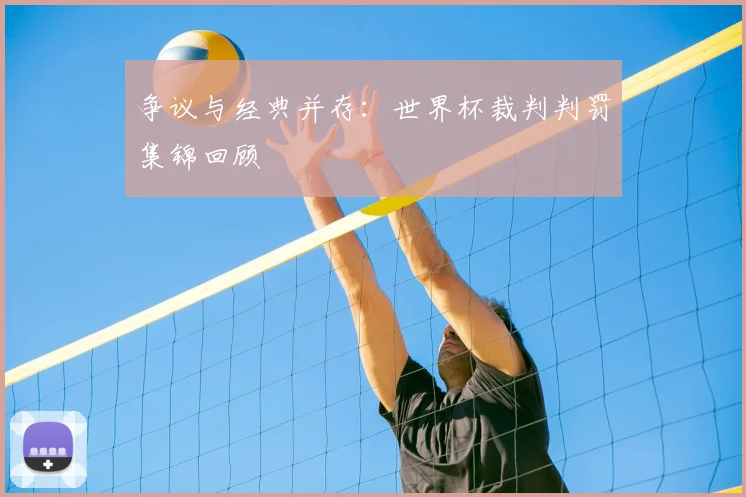 争议与经典并存：世界杯裁判判罚集锦回顾