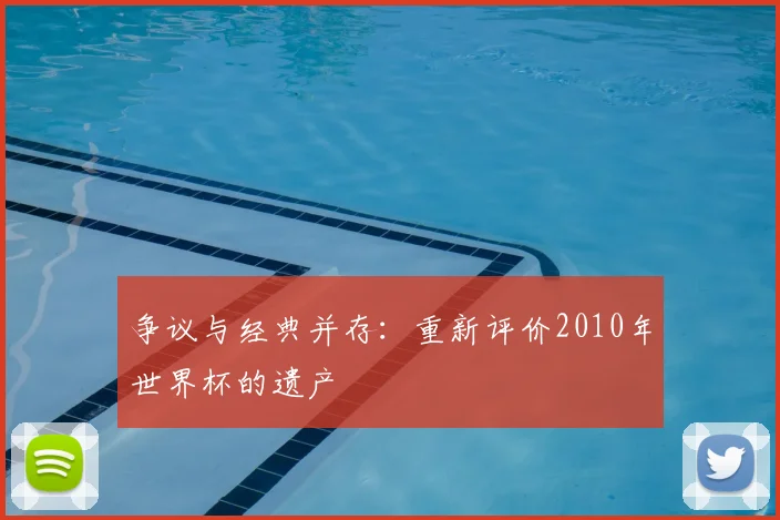 争议与经典并存：重新评价2010年世界杯的遗产