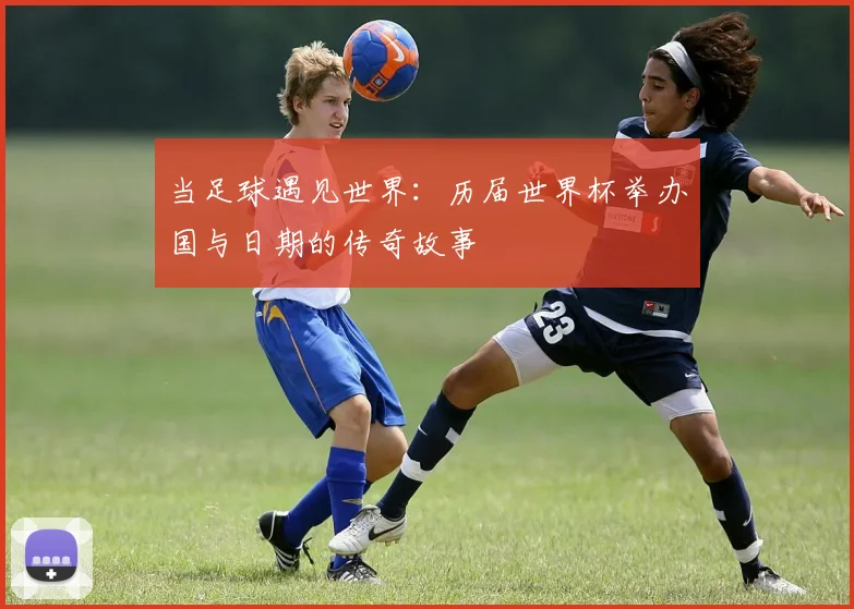 当足球遇见世界:历届世界杯举办国与日期的传奇故事