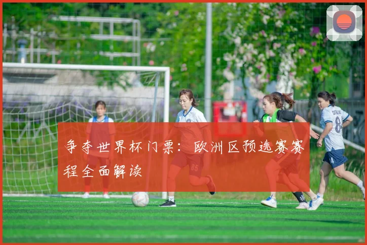 争夺世界杯门票：欧洲区预选赛赛程全面解读