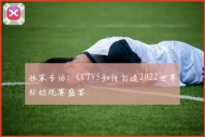 独家专访：CCTV5如何打造2022世界杯的观赛盛宴