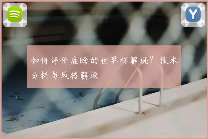 如何评价鹿晗的世界杯解说？技术分析与风格解读
