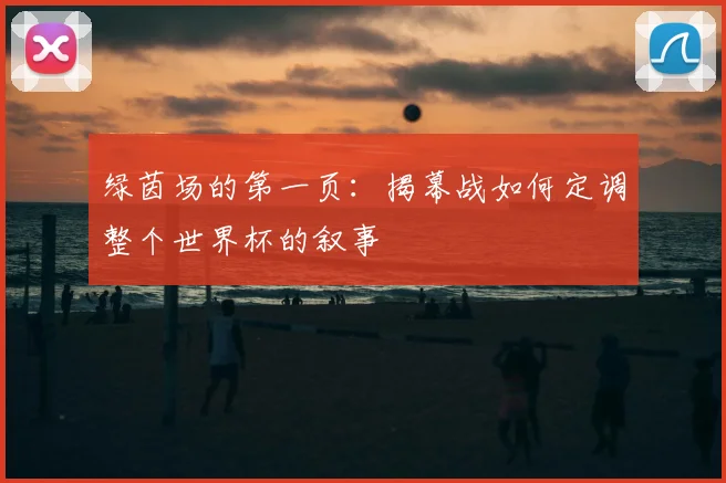 绿茵场的第一页：揭幕战如何定调整个世界杯的叙事