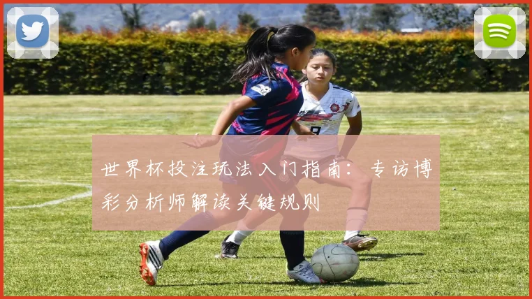 世界杯投注玩法入门指南：专访博彩分析师解读关键规则