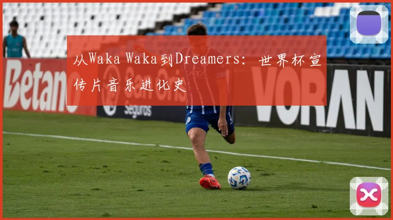 从Waka Waka到Dreamers：世界杯宣传片音乐进化史