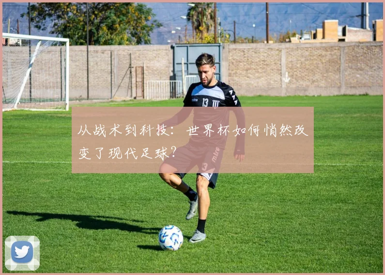 从战术到科技：世界杯如何悄然改变了现代足球？