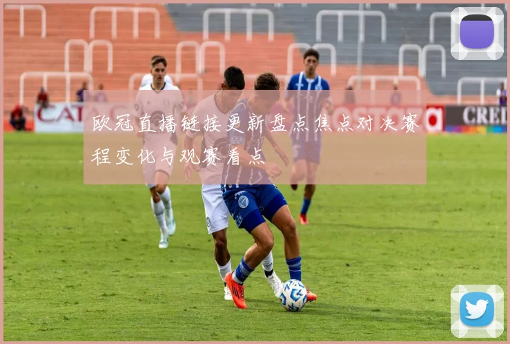 欧冠直播链接更新盘点焦点对决赛程变化与观赛看点