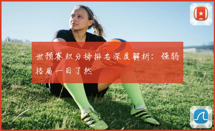 世预赛积分榜排名深度解析：强弱格局一目了然