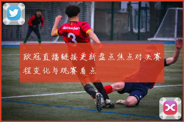 欧冠直播链接更新盘点焦点对决赛程变化与观赛看点
