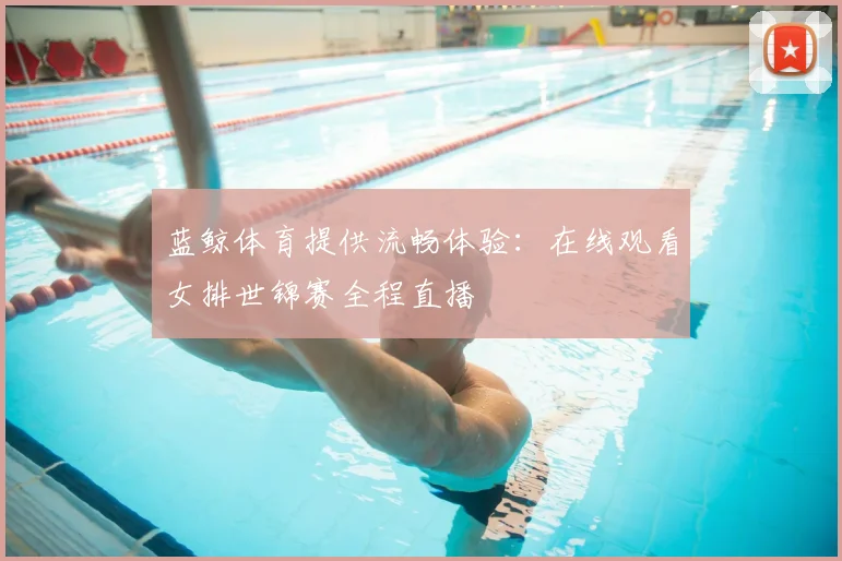 蓝鲸体育提供流畅体验：在线观看女排世锦赛全程直播