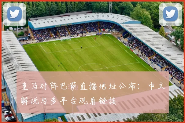 皇马对阵巴萨直播地址公布：中文解说与多平台观看链接