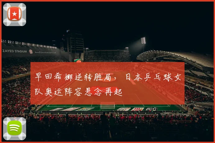 早田希娜逆转胜局，日本乒乓球女队奥运阵容悬念再起