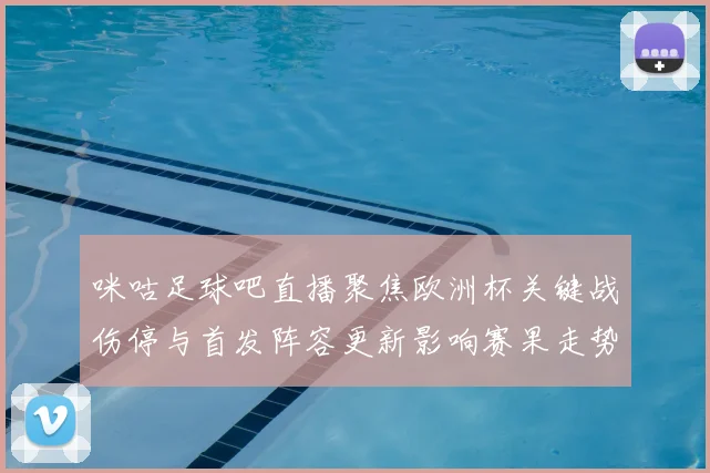 咪咕足球吧直播聚焦欧洲杯关键战伤停与首发阵容更新影响赛果走势