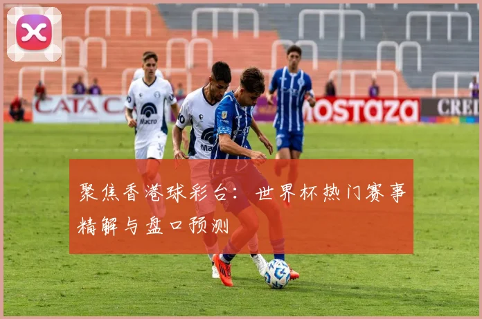 聚焦香港球彩台：世界杯热门赛事精解与盘口预测