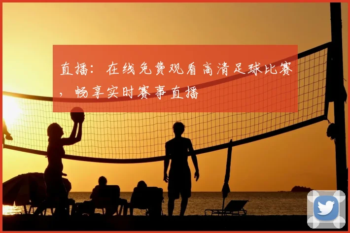 直播：在线免费观看高清足球比赛，畅享实时赛事直播
