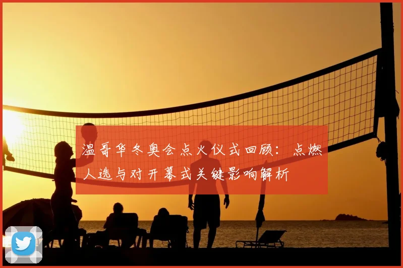 温哥华冬奥会点火仪式回顾：点燃人选与对开幕式关键影响解析