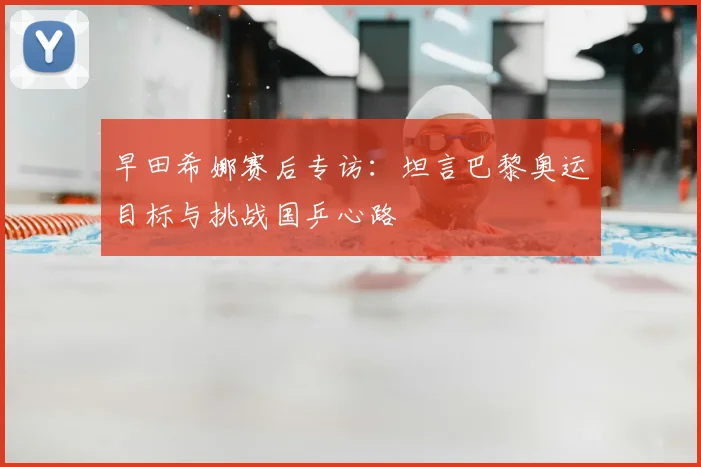 早田希娜赛后专访：坦言巴黎奥运目标与挑战国乒心路