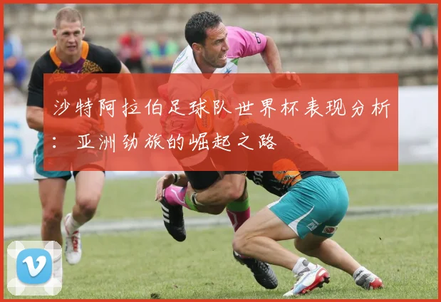 沙特阿拉伯足球队世界杯表现分析：亚洲劲旅的崛起之路