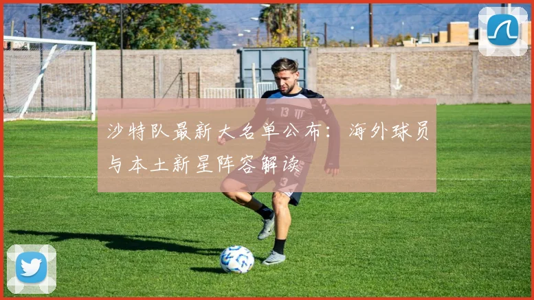 沙特队最新大名单公布：海外球员与本土新星阵容解读