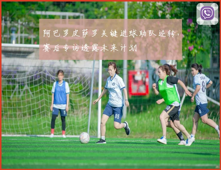 阿巴罗皮萨罗关键进球助队逆转，赛后专访透露未来计划