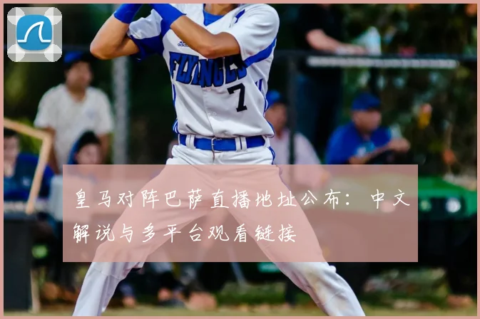 皇马对阵巴萨直播地址公布：中文解说与多平台观看链接