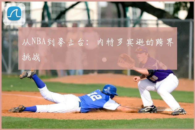 从NBA到拳击台：内特罗宾逊的跨界挑战