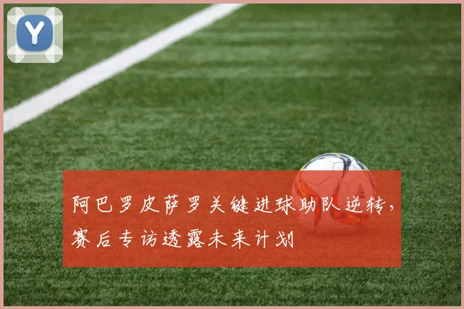 阿巴罗皮萨罗关键进球助队逆转，赛后专访透露未来计划