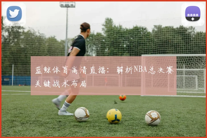 蓝鲸体育高清直播：解析NBA总决赛关键战术布局