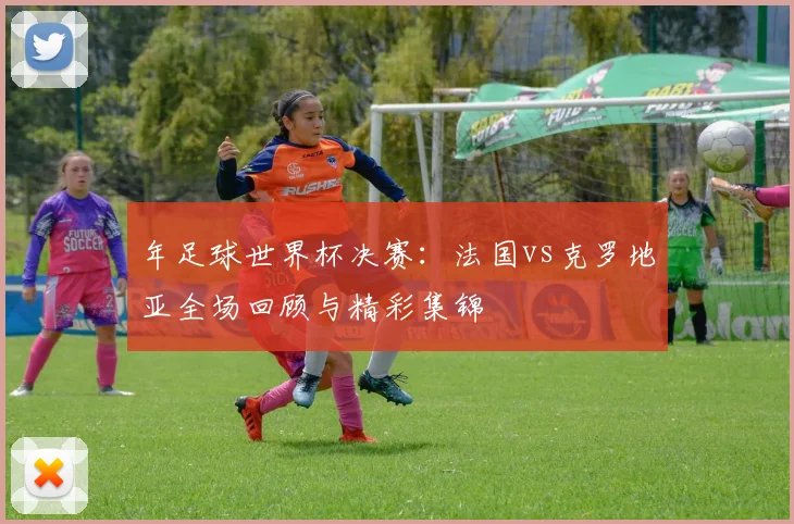 年足球世界杯决赛:法国vs克罗地亚全场回顾与精彩集锦