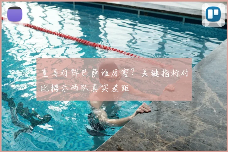 皇马对阵巴萨谁厉害？关键指标对比揭示两队真实差距