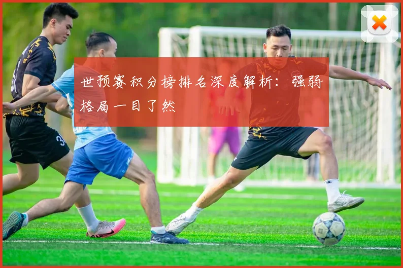世预赛积分榜排名深度解析：强弱格局一目了然