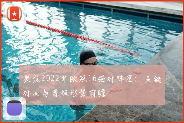 聚焦2022年欧冠16强对阵图：关键对决与晋级形势前瞻