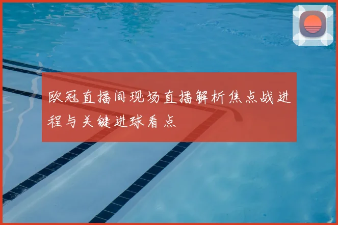 欧冠直播间现场直播解析焦点战进程与关键进球看点