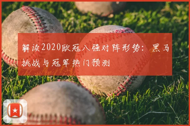 解读2020欧冠八强对阵形势：黑马挑战与冠军热门预测
