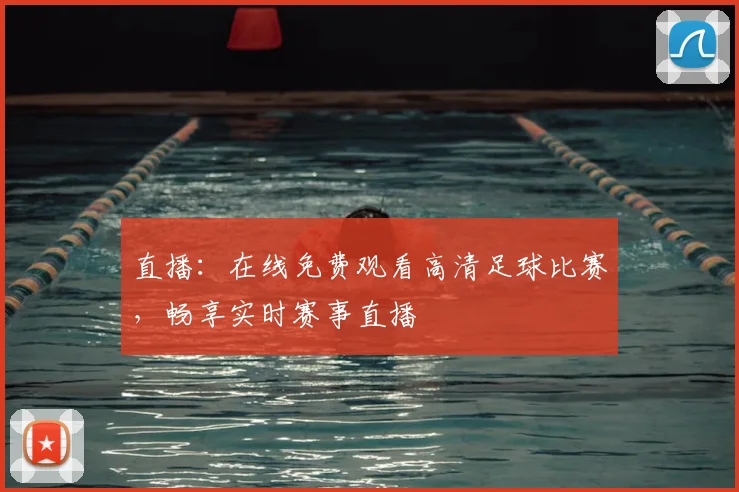 直播：在线免费观看高清足球比赛，畅享实时赛事直播