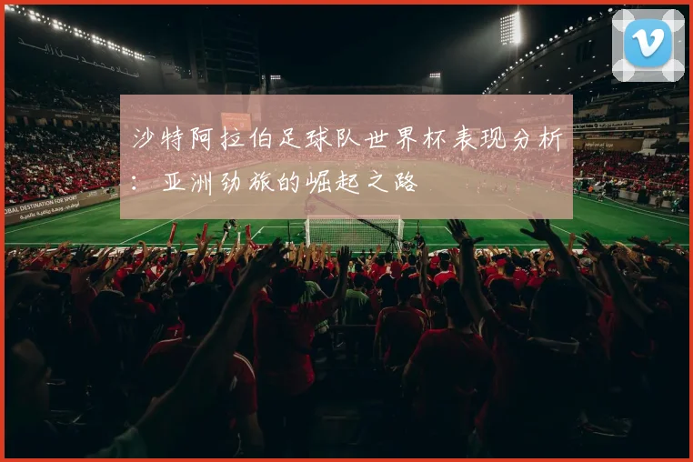 沙特阿拉伯足球队世界杯表现分析：亚洲劲旅的崛起之路