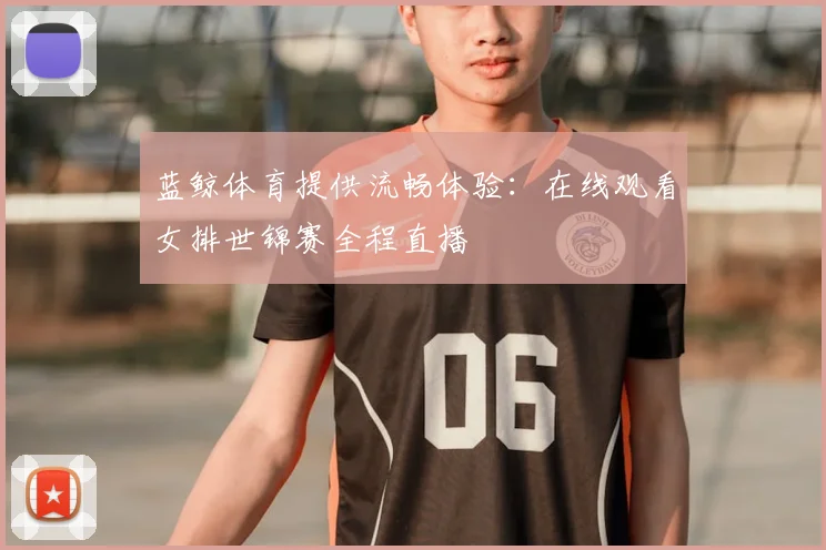 蓝鲸体育提供流畅体验：在线观看女排世锦赛全程直播
