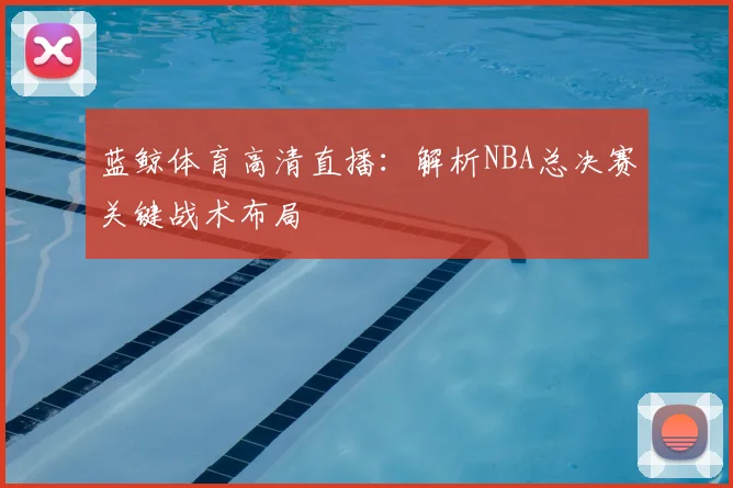 蓝鲸体育高清直播：解析NBA总决赛关键战术布局