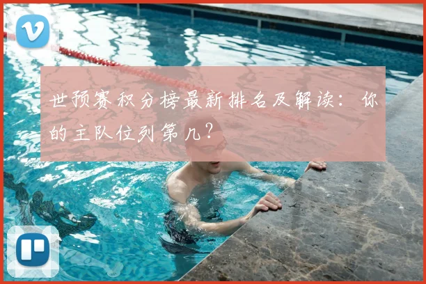 世预赛积分榜最新排名及解读：你的主队位列第几？